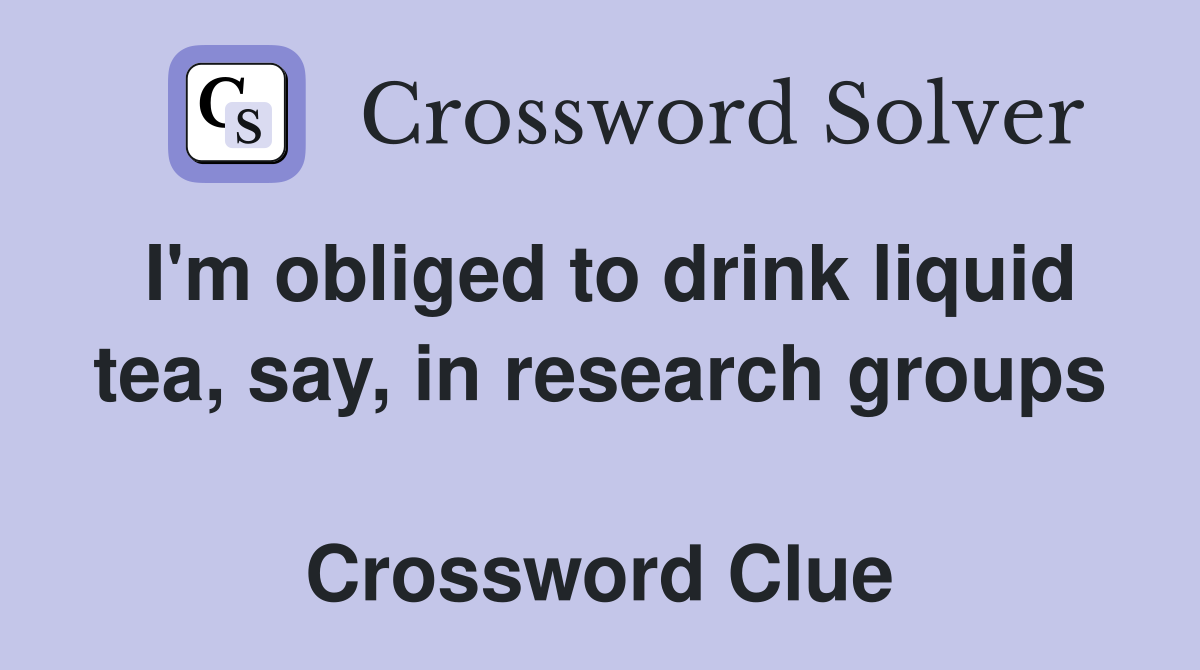 I'm obliged to drink liquid tea, say, in research groups  Crossword Clue