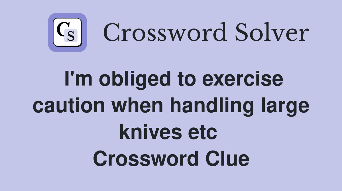I'm obliged to exercise caution when handling large knives etc  Crossword Clue