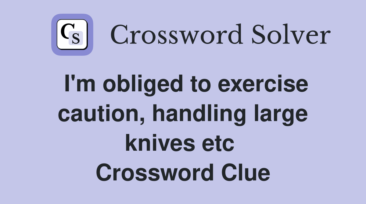 I'm obliged to exercise caution, handling large knives etc  Crossword Clue