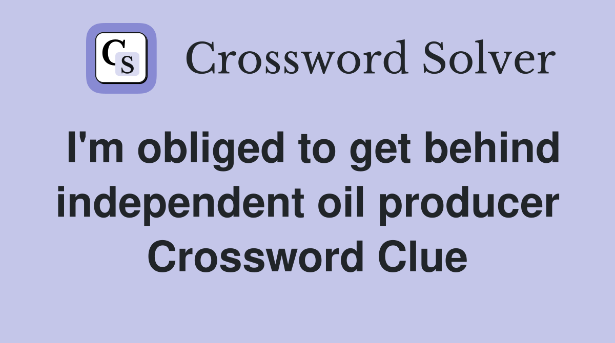 I'm obliged to get behind independent oil producer Crossword Clue
