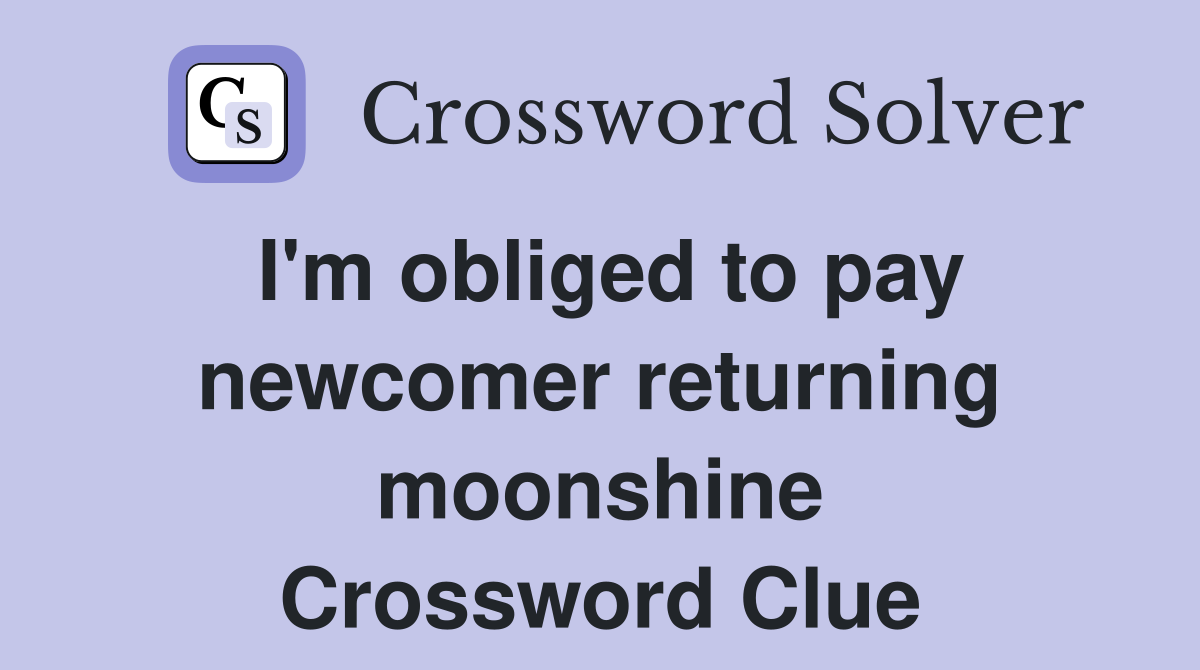 I'm obliged to pay newcomer returning moonshine Crossword Clue