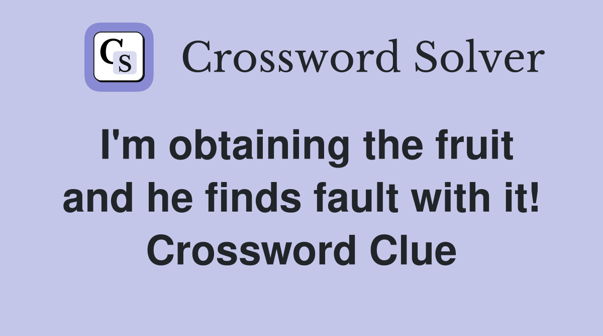 I'm obtaining the fruit and he finds fault with it! Crossword Clue