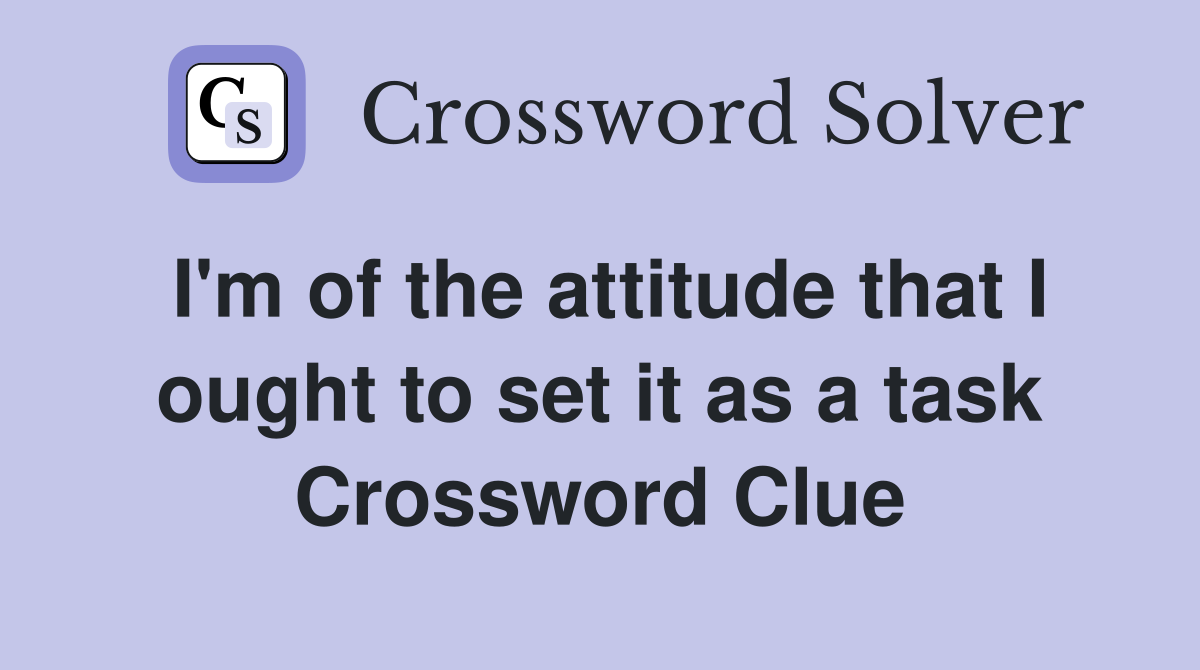 I'm of the attitude that I ought to set it as a task Crossword Clue