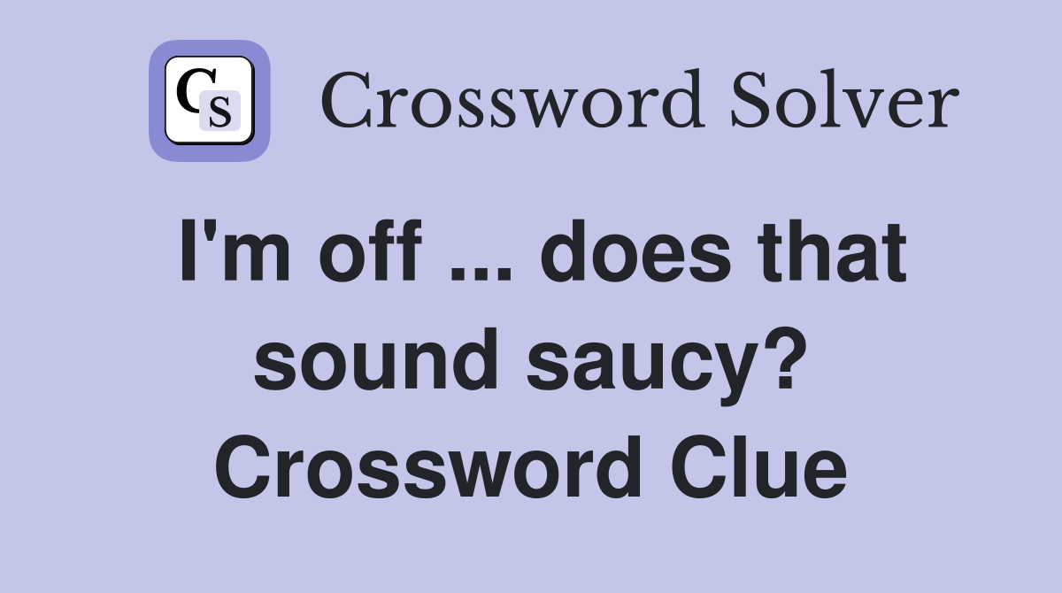 I'm off ... does that sound saucy? Crossword Clue
