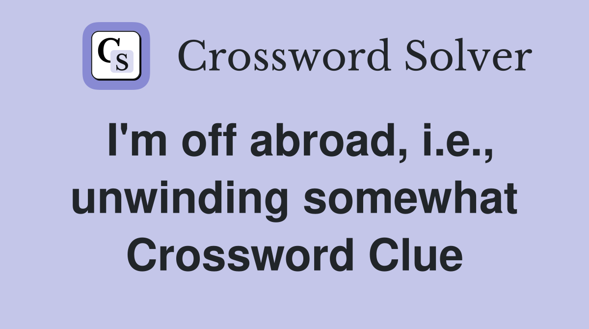 I'm off abroad, i.e., unwinding somewhat Crossword Clue