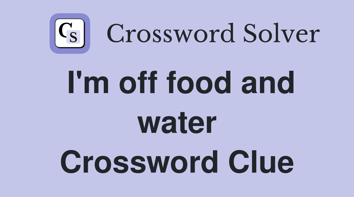 I'm off food and water Crossword Clue