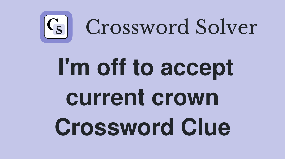 I'm off to accept current crown Crossword Clue