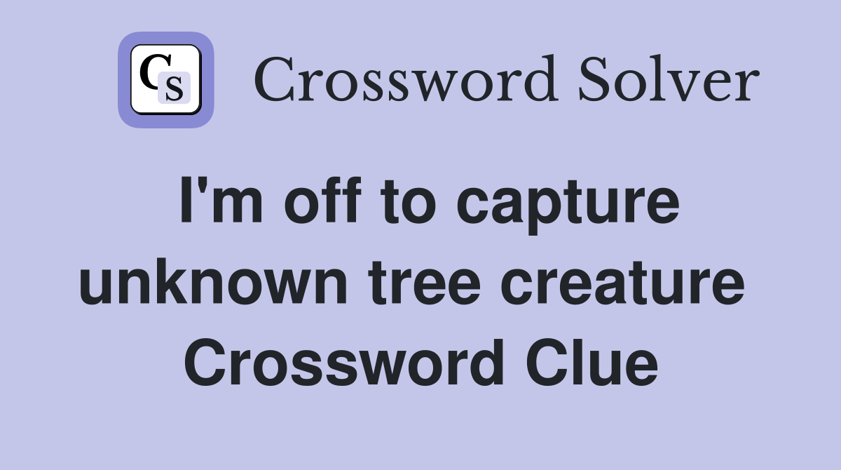 I'm off to capture unknown tree creature  Crossword Clue