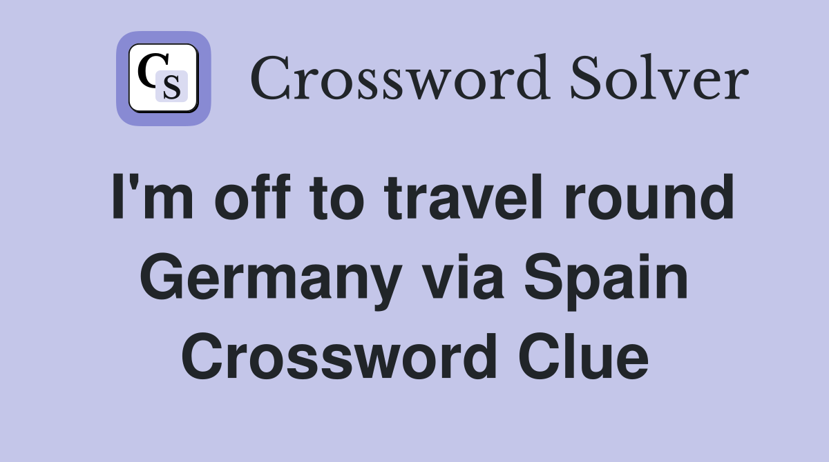 I'm off to travel round Germany via Spain Crossword Clue