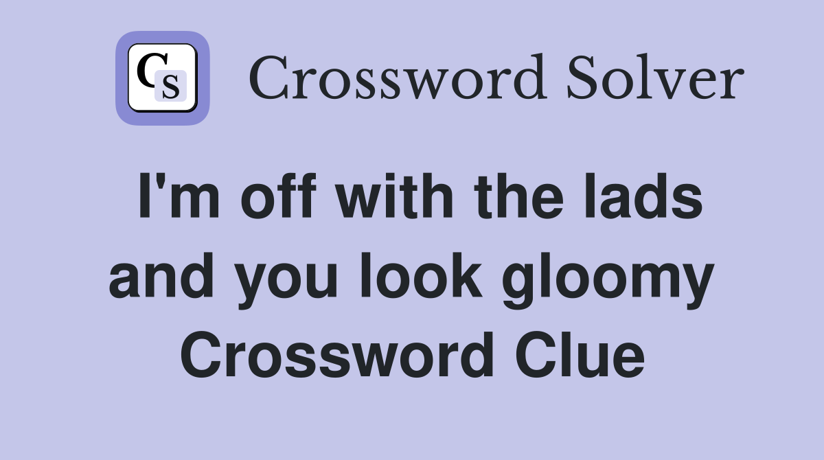 I'm off with the lads and you look gloomy Crossword Clue