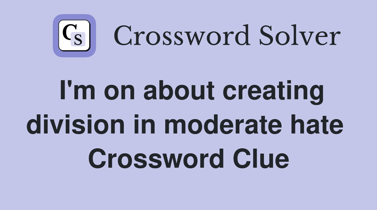 I'm on about creating division in moderate hate  Crossword Clue
