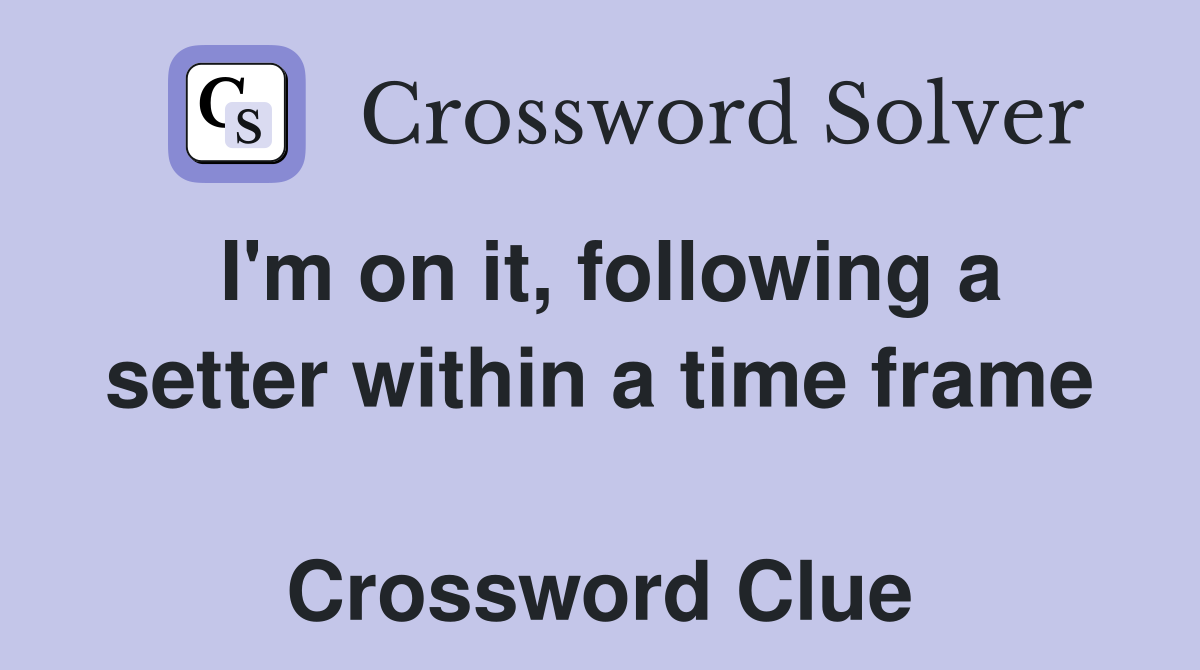 I'm on it, following a setter within a time frame  Crossword Clue