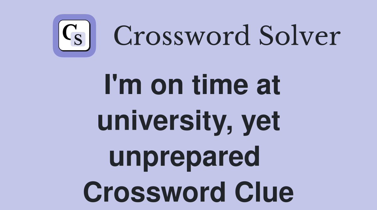 I'm on time at university, yet unprepared  Crossword Clue