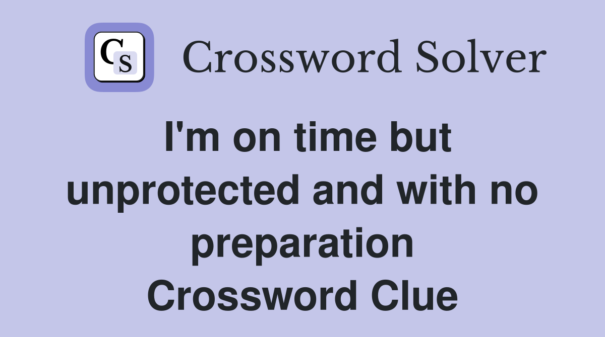 I'm on time but unprotected and with no preparation Crossword Clue
