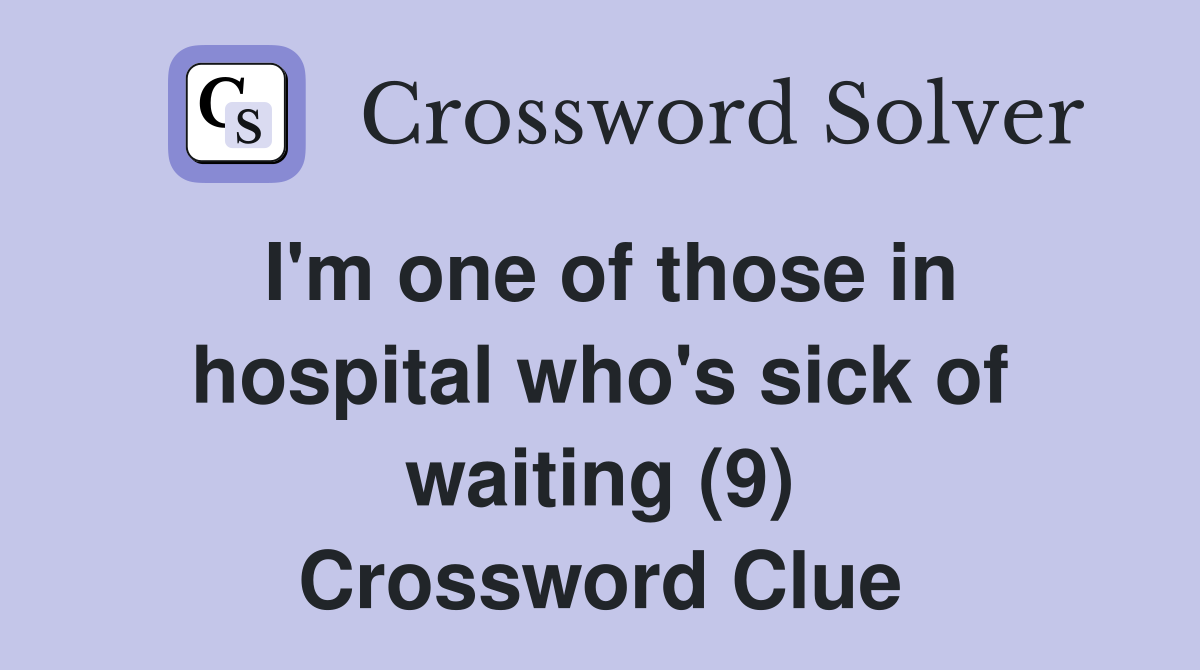 I'm one of those in hospital who's sick of waiting (9) Crossword Clue