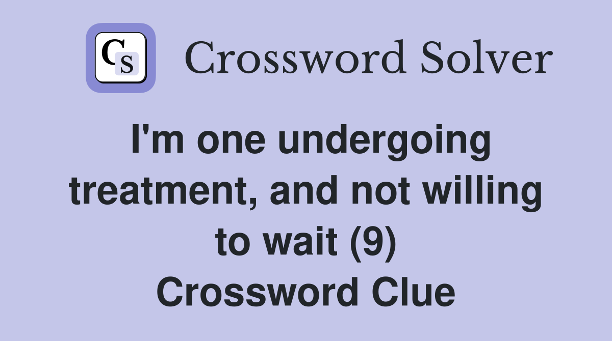 I'm one undergoing treatment, and not willing to wait (9) Crossword Clue