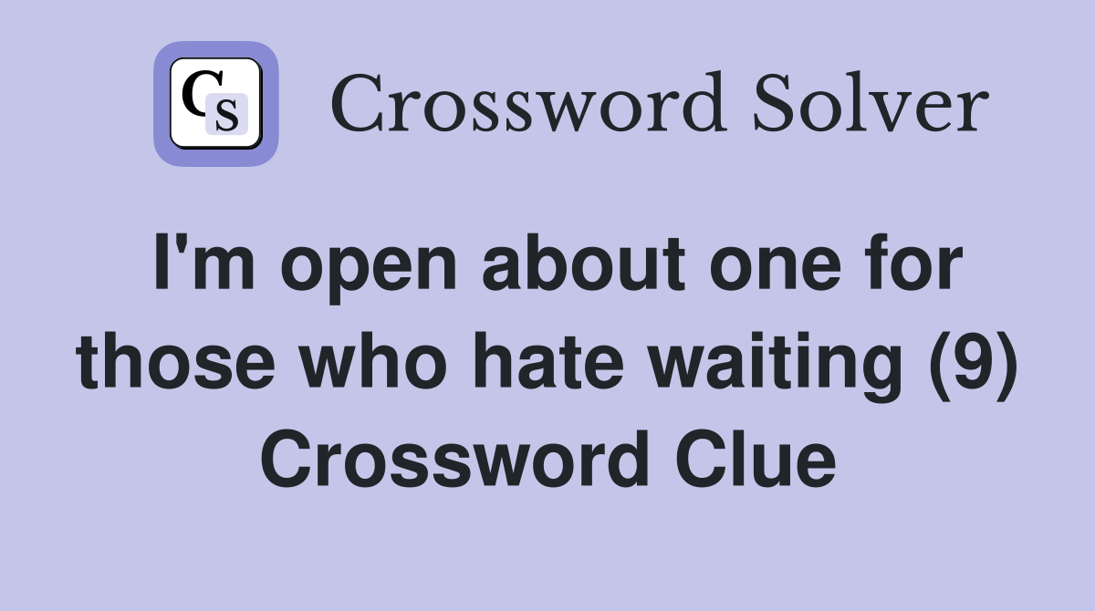 I'm open about one for those who hate waiting (9) Crossword Clue
