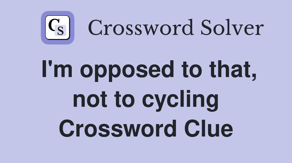 I'm opposed to that, not to cycling Crossword Clue