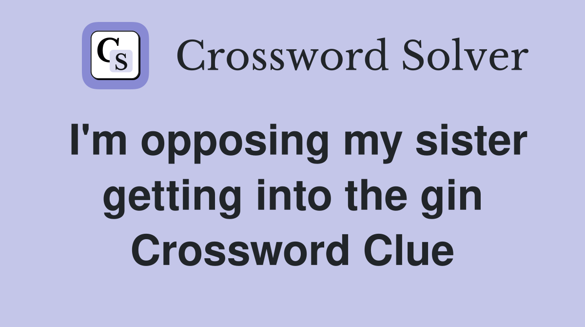 I'm opposing my sister getting into the gin Crossword Clue