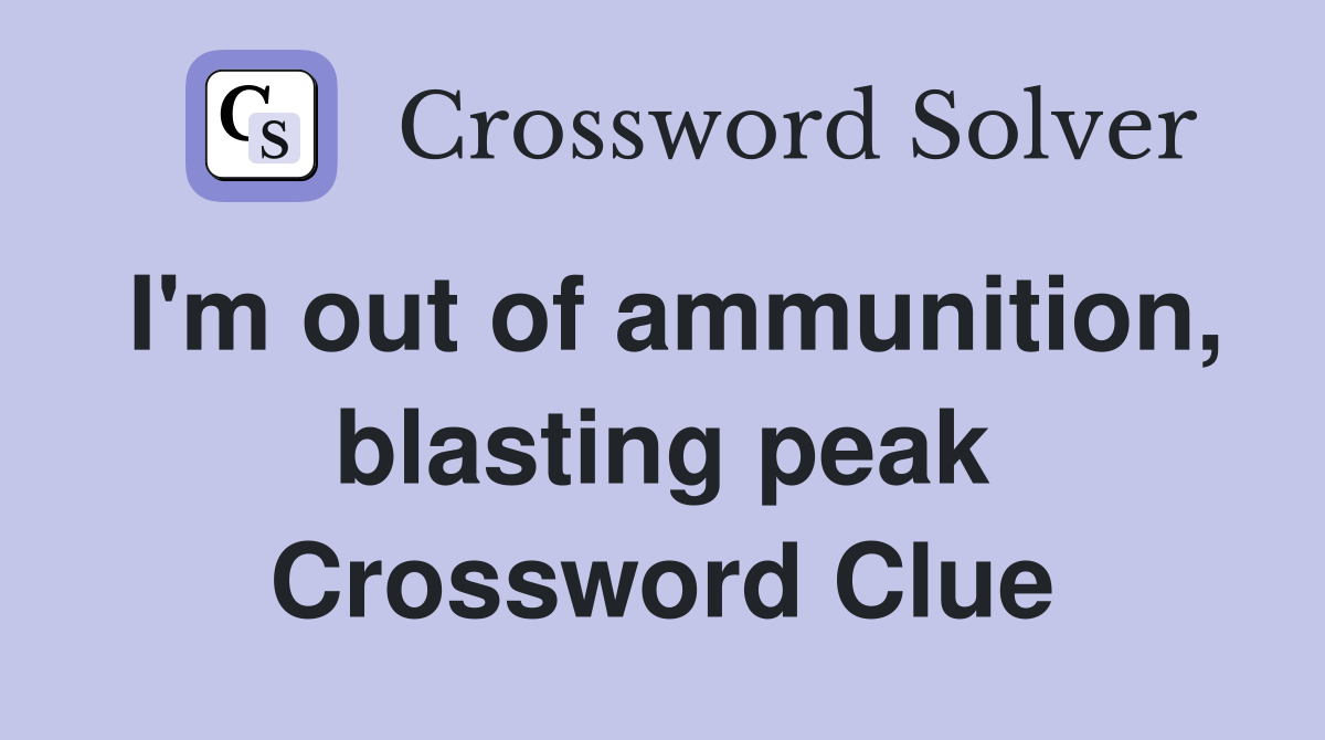 I'm out of ammunition, blasting peak Crossword Clue