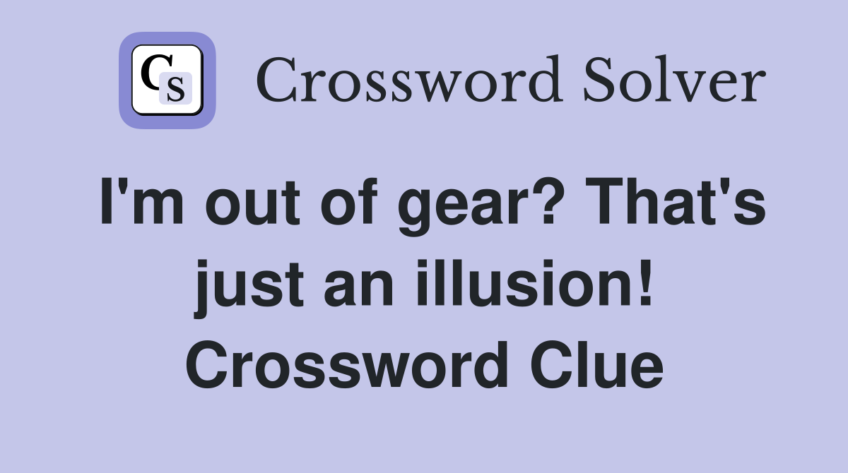 I'm out of gear? That's just an illusion! Crossword Clue