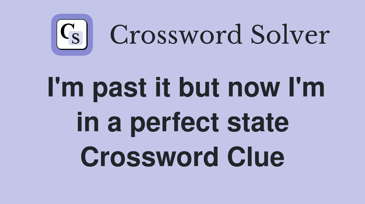 I'm past it but now I'm in a perfect state Crossword Clue