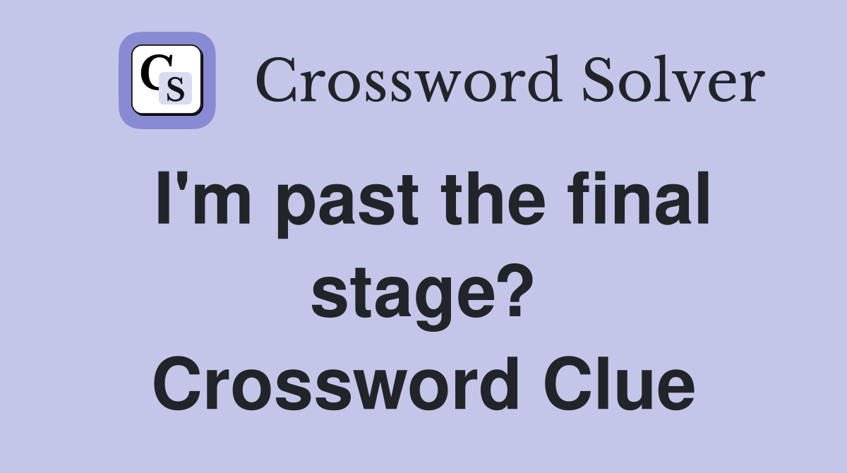 I'm past the final stage? Crossword Clue
