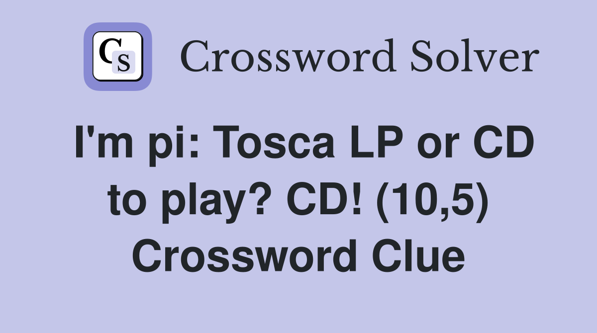 I'm pi: Tosca LP or CD to play? CD! (10,5) Crossword Clue