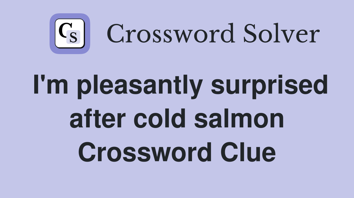 I'm pleasantly surprised after cold salmon Crossword Clue