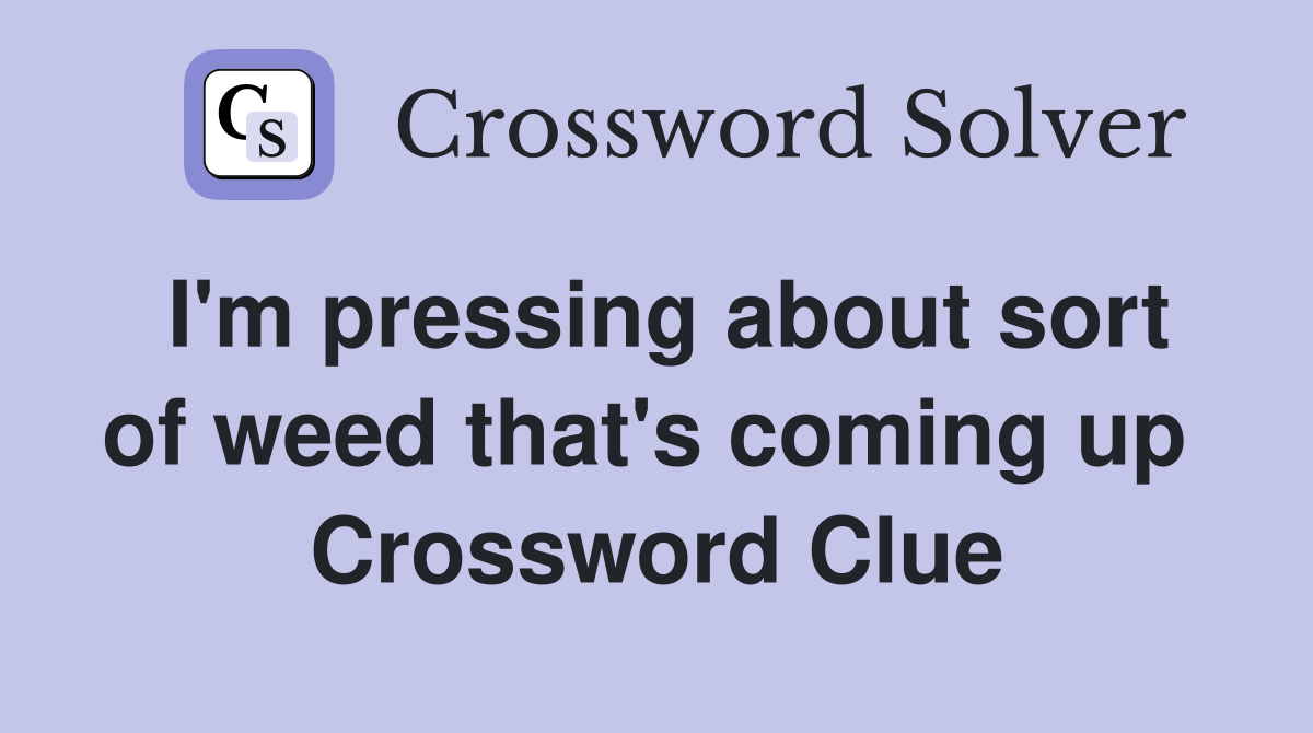 I'm pressing about sort of weed that's coming up  Crossword Clue
