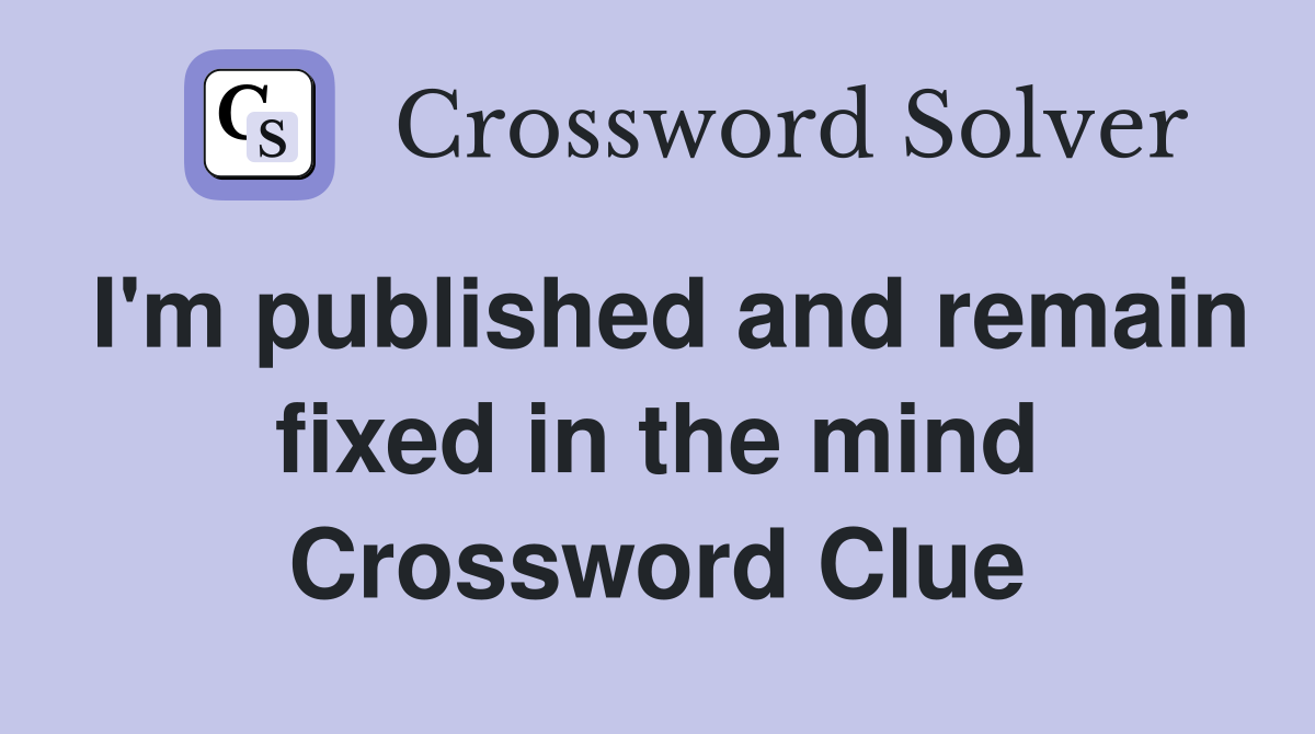 I'm published and remain fixed in the mind Crossword Clue
