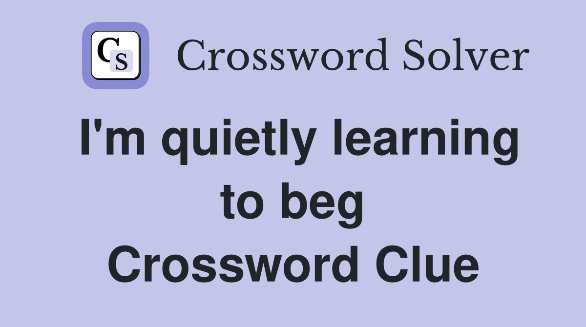 I'm quietly learning to beg Crossword Clue