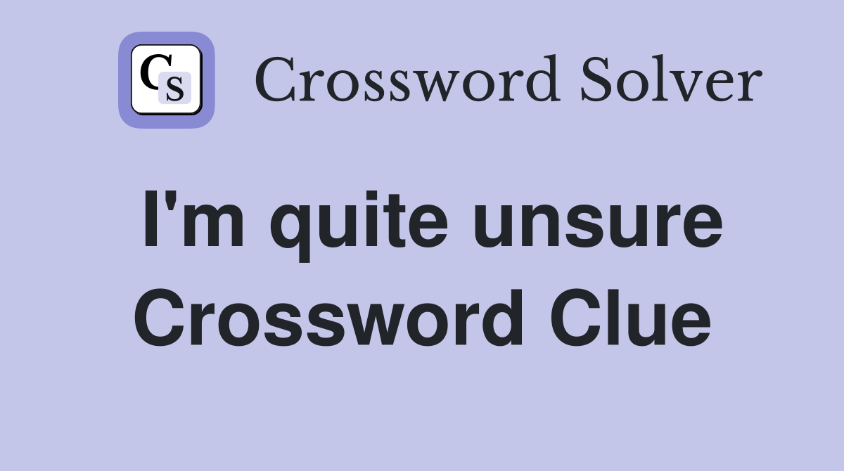 I'm quite unsure Crossword Clue