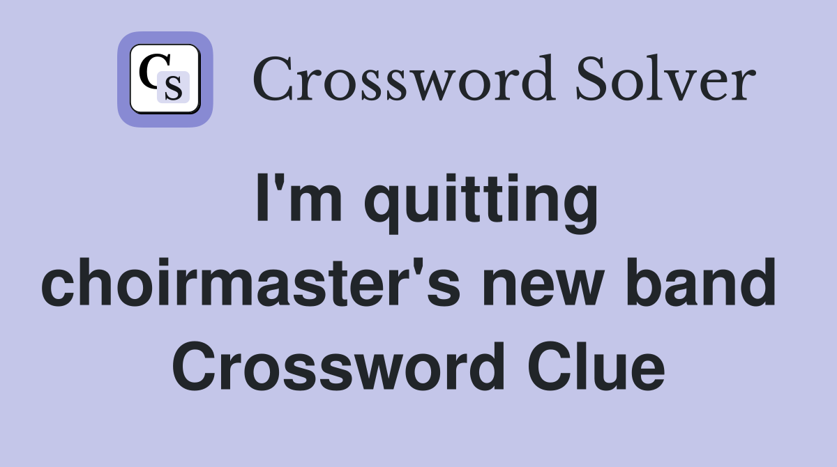 I'm quitting choirmaster's new band  Crossword Clue