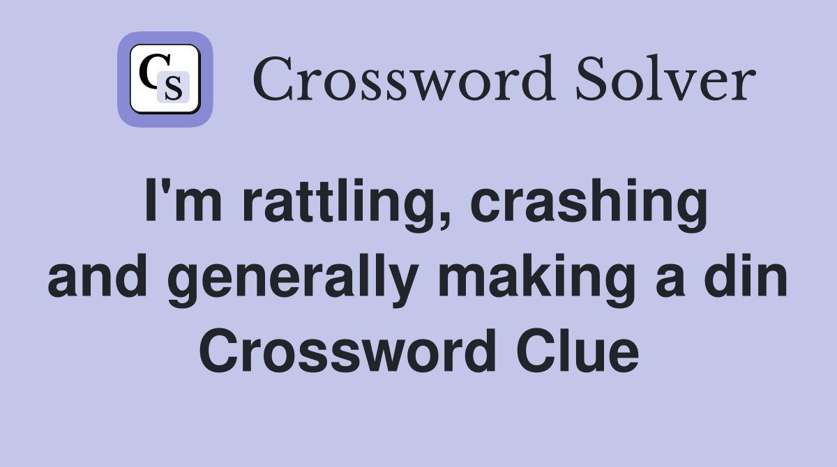 I'm rattling, crashing and generally making a din Crossword Clue