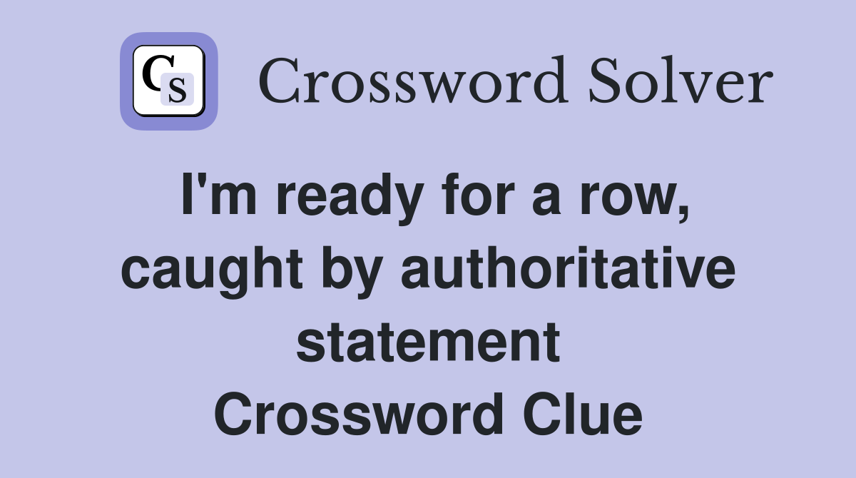 I'm ready for a row, caught by authoritative statement Crossword Clue