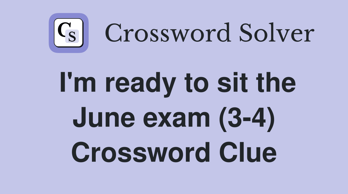 I'm ready to sit the June exam (3-4) Crossword Clue