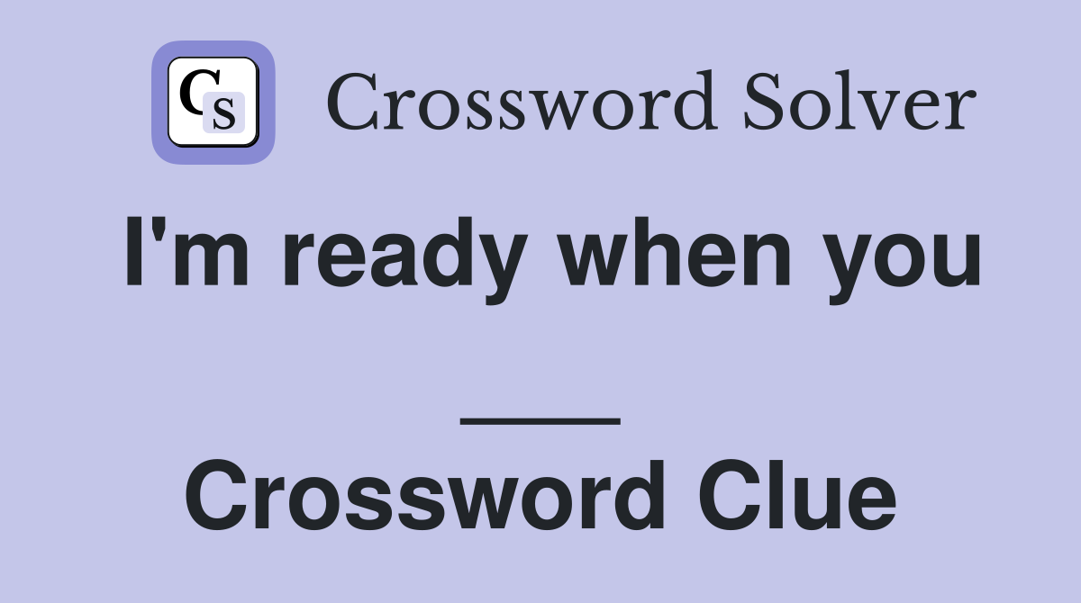 I'm ready when you ___ Crossword Clue