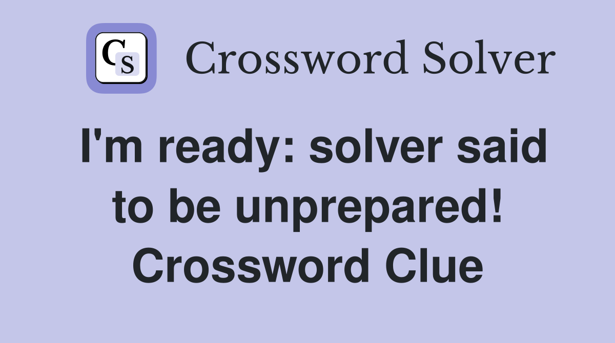 I'm ready: solver said to be unprepared! Crossword Clue