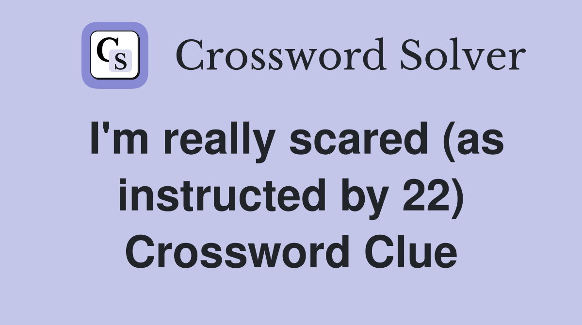I'm really scared (as instructed by 22) Crossword Clue
