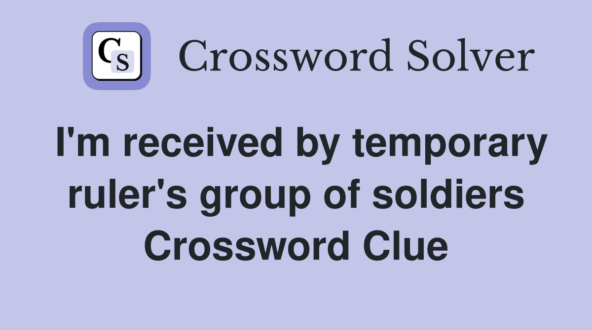 I'm received by temporary ruler's group of soldiers Crossword Clue