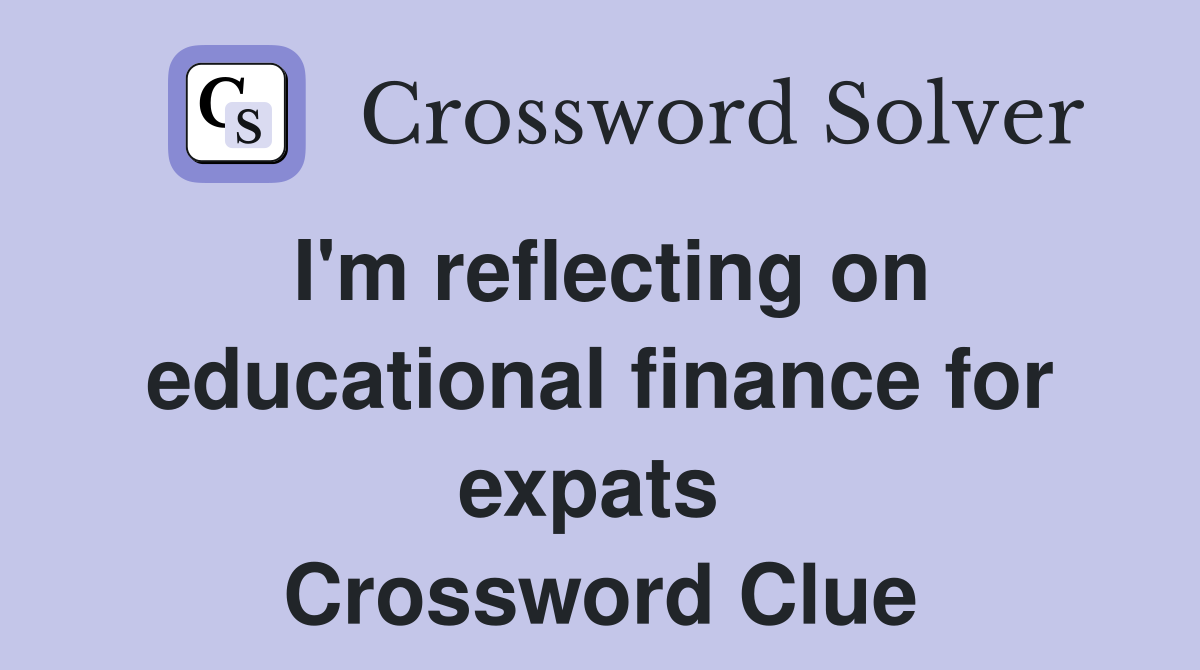 I'm reflecting on educational finance for expats  Crossword Clue