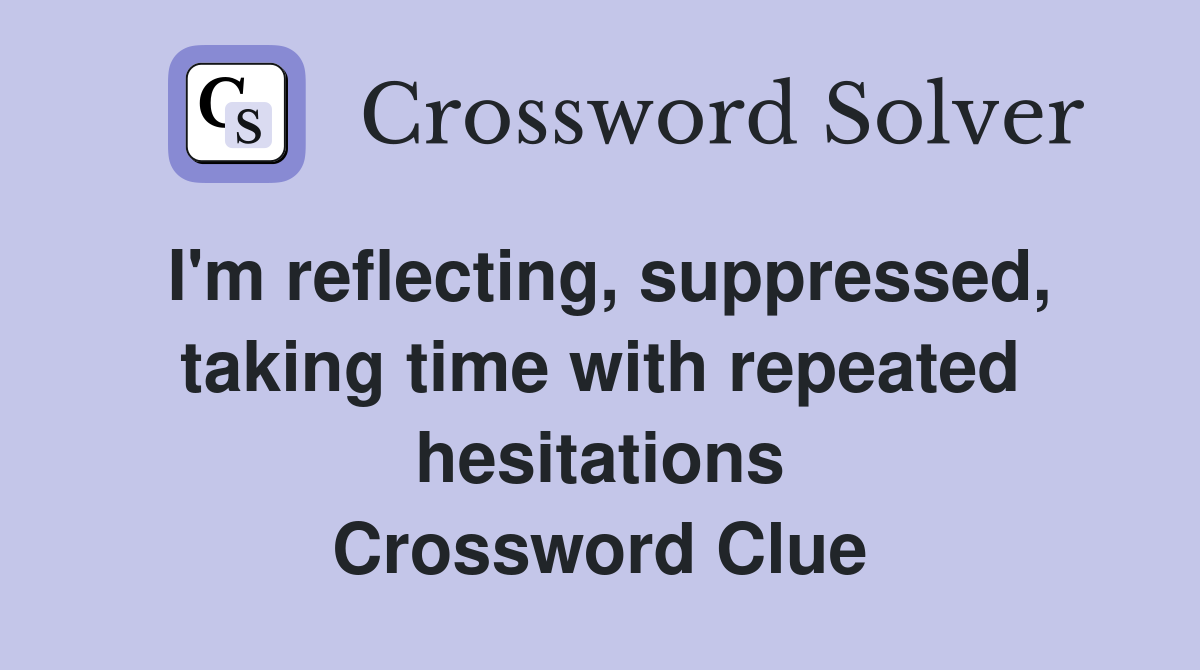 I'm reflecting, suppressed, taking time with repeated hesitations Crossword Clue