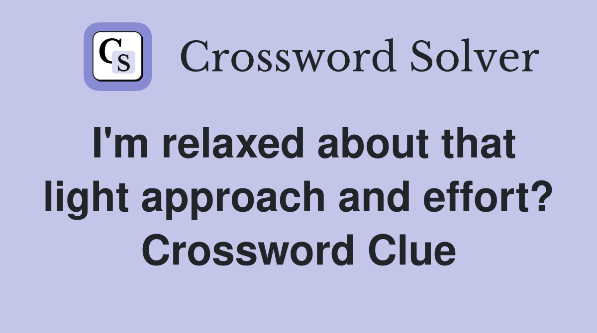 I'm relaxed about that light approach and effort? Crossword Clue