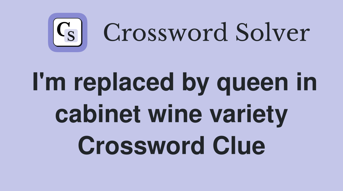 I'm replaced by queen in cabinet wine variety Crossword Clue