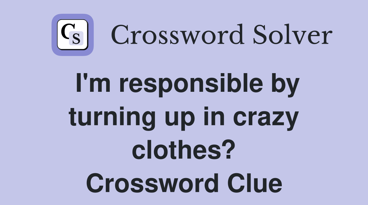 I'm responsible by turning up in crazy clothes? Crossword Clue
