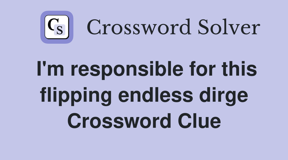 I'm responsible for this flipping endless dirge Crossword Clue