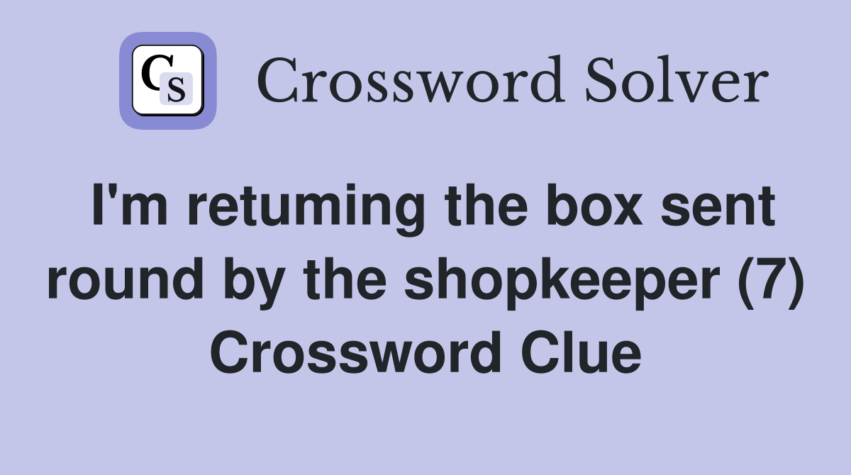 I'm retuming the box sent round by the shopkeeper (7) Crossword Clue