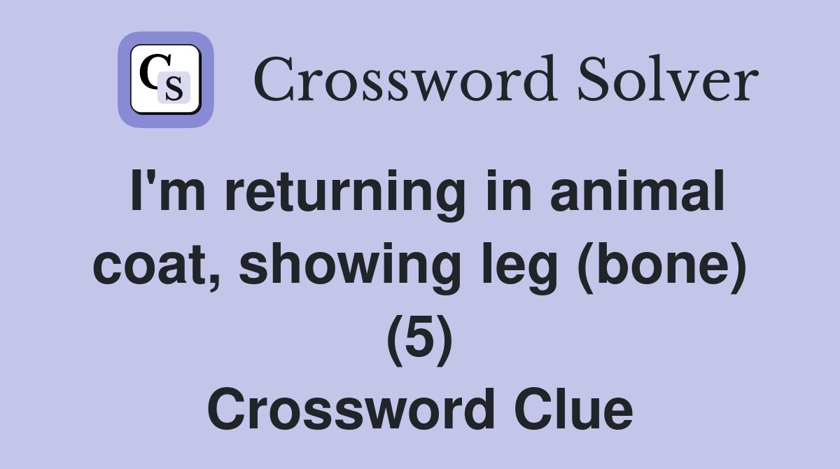 I'm returning in animal coat, showing leg (bone) (5) Crossword Clue