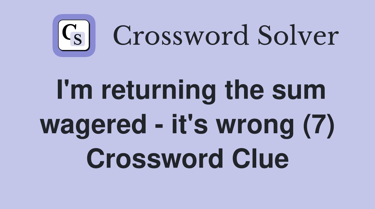I'm returning the sum wagered - it's wrong (7) Crossword Clue